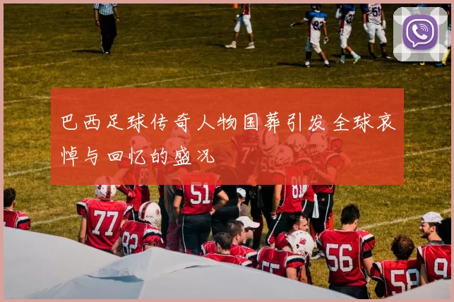 巴西足球传奇人物国葬引发全球哀悼与回忆的盛况
