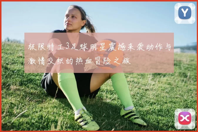 极限特工3足球明星震撼来袭动作与激情交织的热血冒险之旅