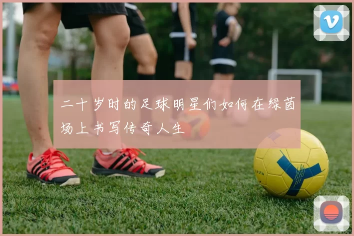 二十岁时的足球明星们如何在绿茵场上书写传奇人生