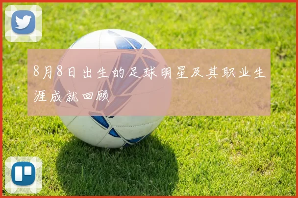 8月8日出生的足球明星及其职业生涯成就回顾