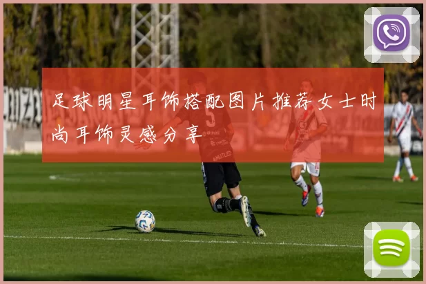 足球明星耳饰搭配图片推荐女士时尚耳饰灵感分享