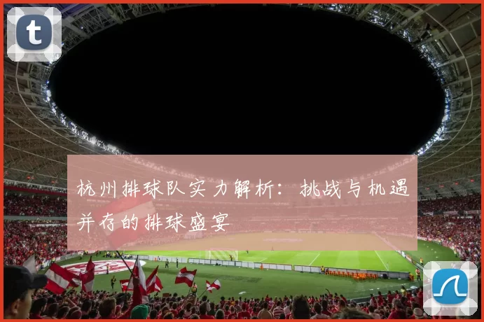 杭州排球队实力解析：挑战与机遇并存的排球盛宴