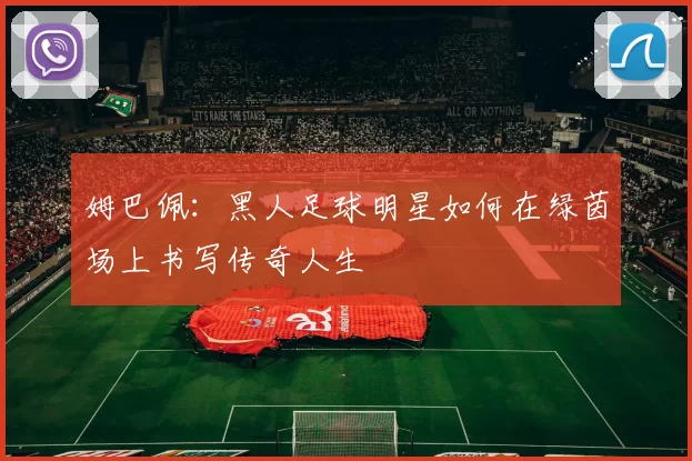 姆巴佩：黑人足球明星如何在绿茵场上书写传奇人生