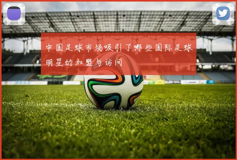 中国足球市场吸引了哪些国际足球明星的加盟与访问