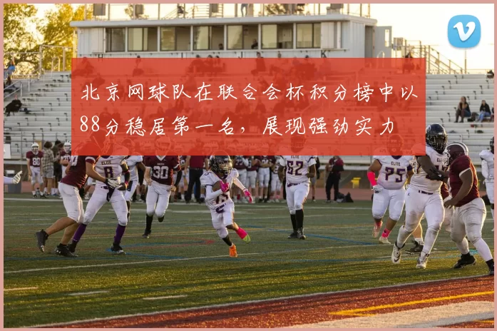 北京网球队在联合会杯积分榜中以88分稳居第一名，展现强劲实力