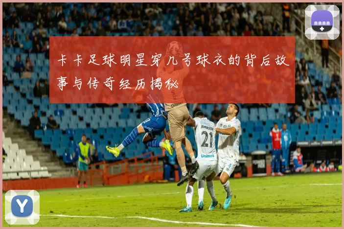 卡卡足球明星穿几号球衣的背后故事与传奇经历揭秘