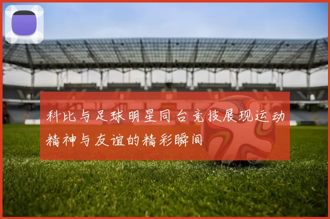科比与足球明星同台竞技展现运动精神与友谊的精彩瞬间