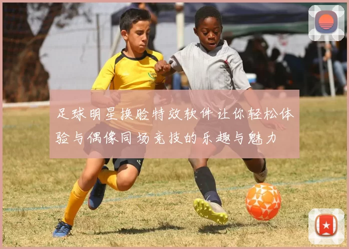 足球明星换脸特效软件让你轻松体验与偶像同场竞技的乐趣与魅力