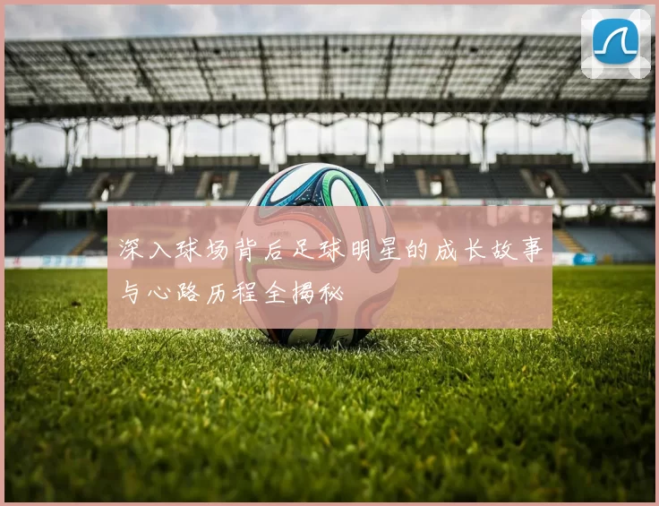深入球场背后足球明星的成长故事与心路历程全揭秘