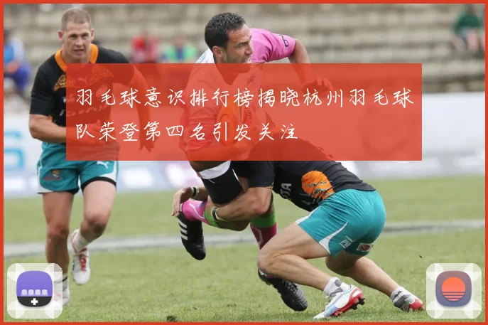 羽毛球意识排行榜揭晓杭州羽毛球队荣登第四名引发关注