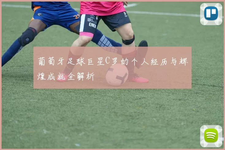 葡萄牙足球巨星C罗的个人经历与辉煌成就全解析