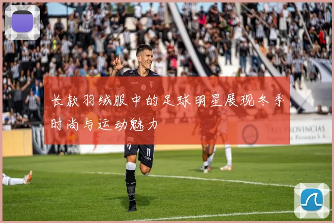 长款羽绒服中的足球明星展现冬季时尚与运动魅力