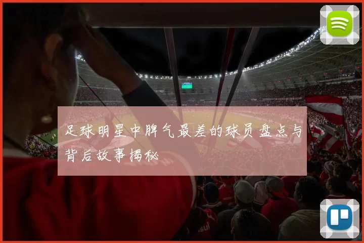 足球明星中脾气最差的球员盘点与背后故事揭秘