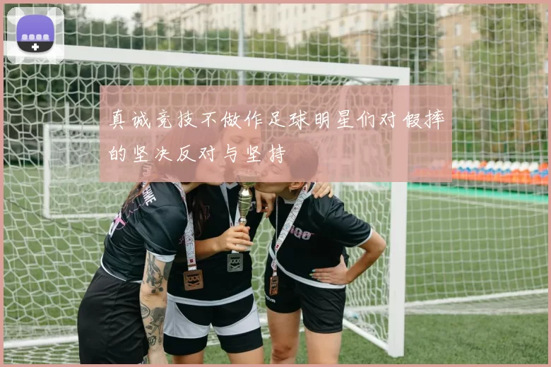 真诚竞技不做作足球明星们对假摔的坚决反对与坚持