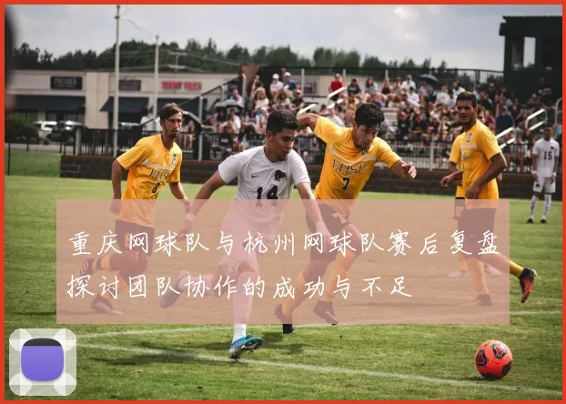 重庆网球队与杭州网球队赛后复盘探讨团队协作的成功与不足