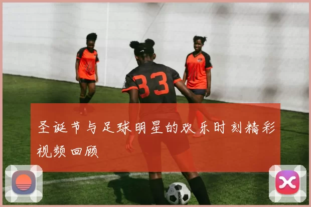 圣诞节与足球明星的欢乐时刻精彩视频回顾
