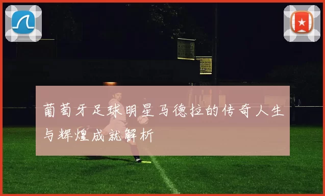 葡萄牙足球明星马德拉的传奇人生与辉煌成就解析