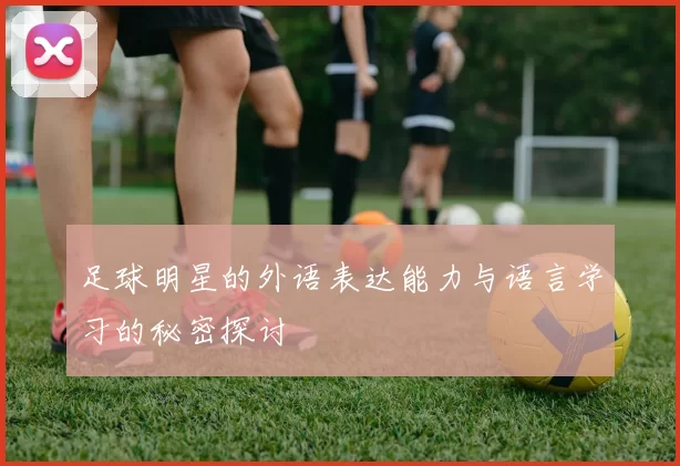 足球明星的外语表达能力与语言学习的秘密探讨