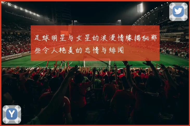 足球明星与女星的浪漫情缘揭秘那些令人艳羡的恋情与绯闻