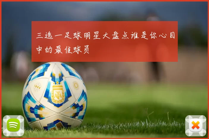 三选一足球明星大盘点谁是你心目中的最佳球员