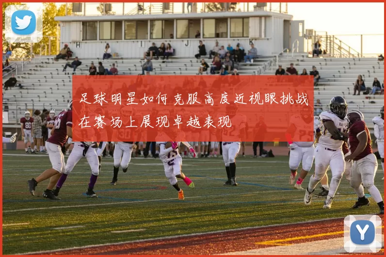 足球明星如何克服高度近视眼挑战在赛场上展现卓越表现