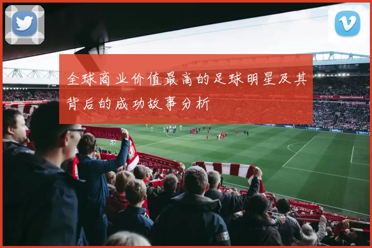 全球商业价值最高的足球明星及其背后的成功故事分析