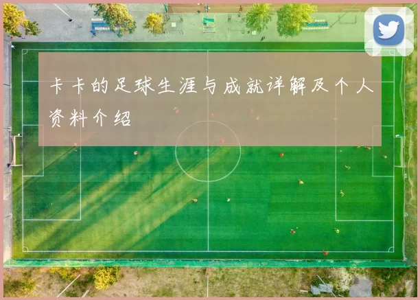 卡卡的足球生涯与成就详解及个人资料介绍