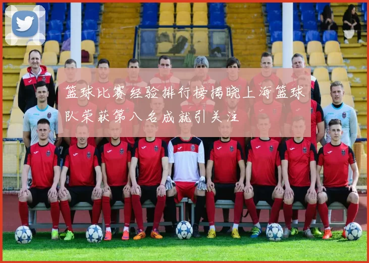 篮球比赛经验排行榜揭晓上海篮球队荣获第八名成就引关注