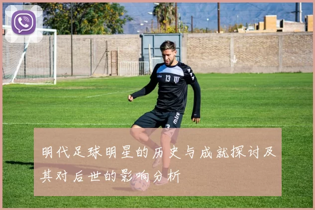 明代足球明星的历史与成就探讨及其对后世的影响分析