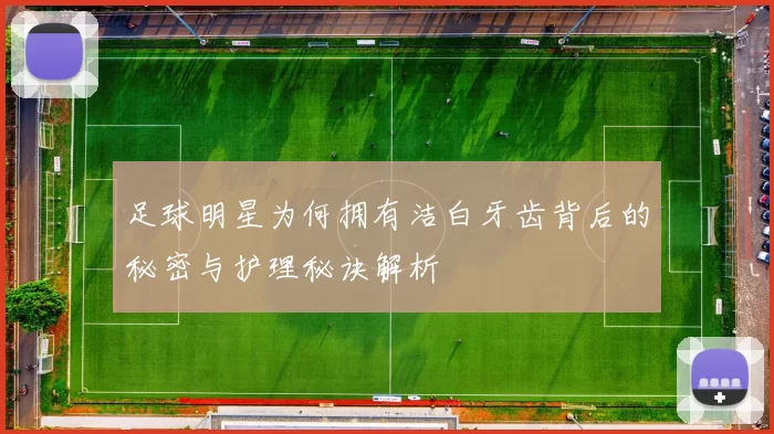 足球明星为何拥有洁白牙齿背后的秘密与护理秘诀解析