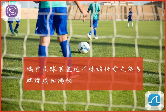 瑞典足球明星达不林的传奇之路与辉煌成就揭秘