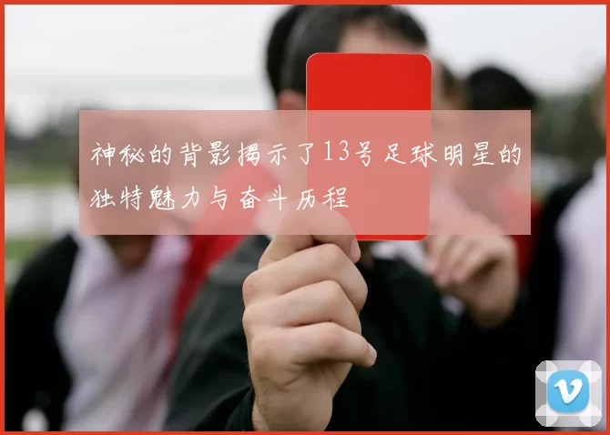 神秘的背影揭示了13号足球明星的独特魅力与奋斗历程