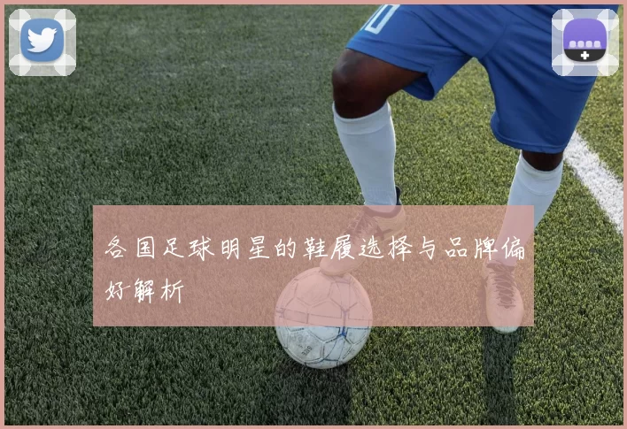 各国足球明星的鞋履选择与品牌偏好解析